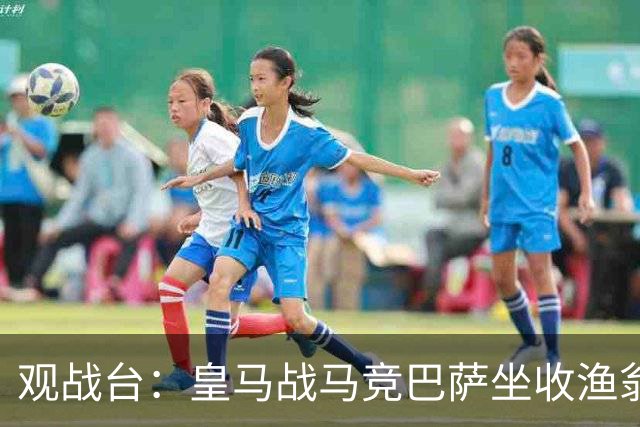 观战台：皇马战马竞巴萨坐收渔翁之利 阿森纳冲八连胜